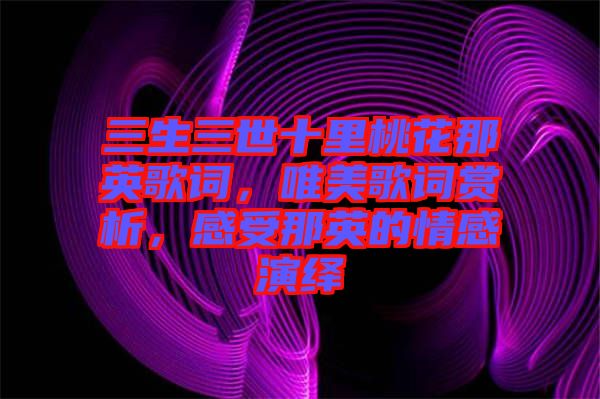 三生三世十里桃花那英歌詞，唯美歌詞賞析，感受那英的情感演繹