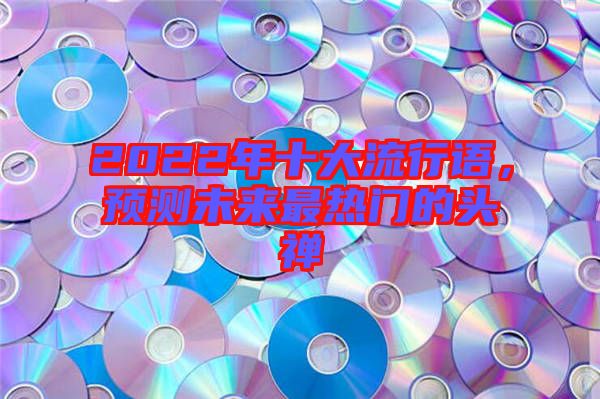 2022年十大流行語，預(yù)測(cè)未來最熱門的頭禪