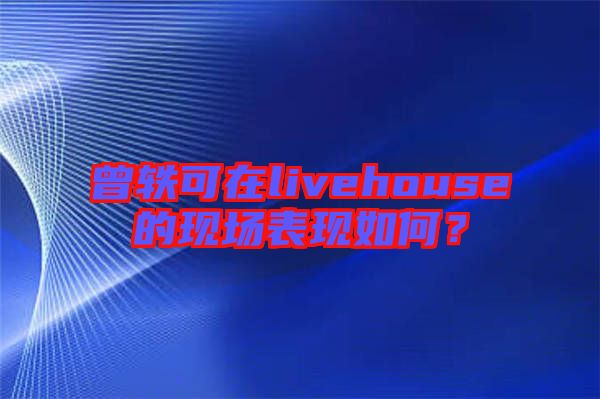 曾軼可在livehouse的現(xiàn)場表現(xiàn)如何？