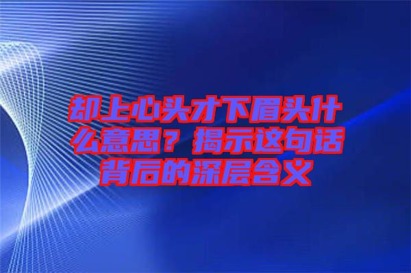 卻上心頭才下眉頭什么意思？揭示這句話背后的深層含義