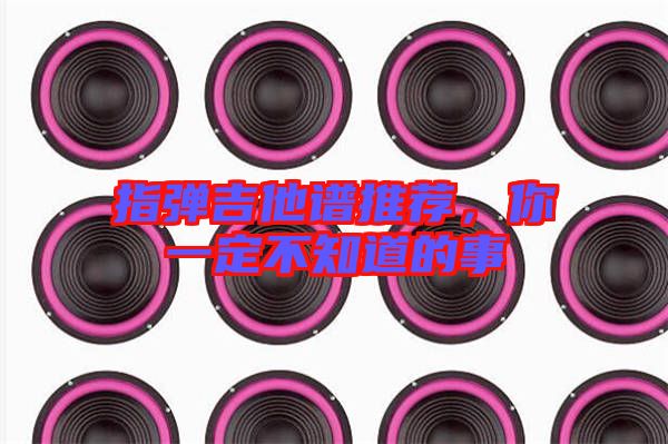 指彈吉他譜推薦，你一定不知道的事