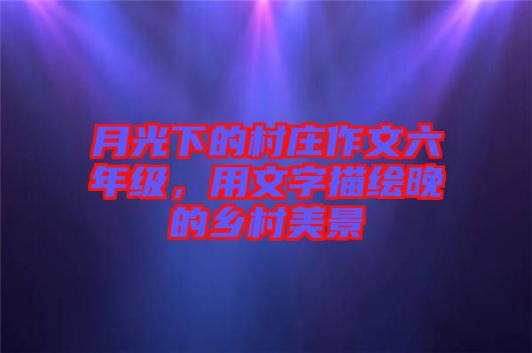 月光下的村莊作文六年級(jí)，用文字描繪晚的鄉(xiāng)村美景