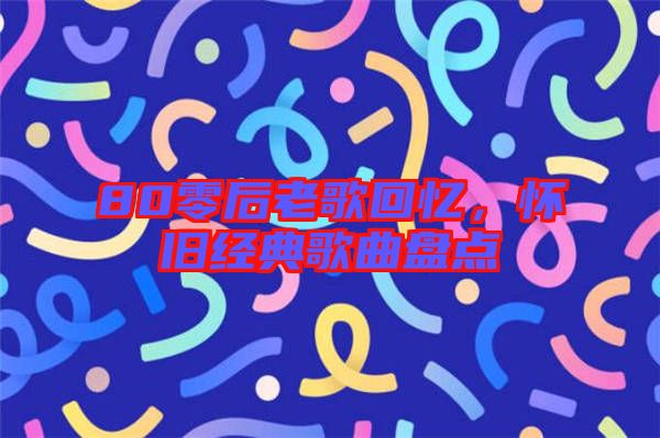 80零后老歌回憶，懷舊經(jīng)典歌曲盤點
