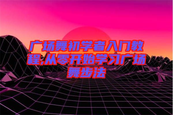 廣場(chǎng)舞初學(xué)者入門教程,從零開(kāi)始學(xué)習(xí)廣場(chǎng)舞步法