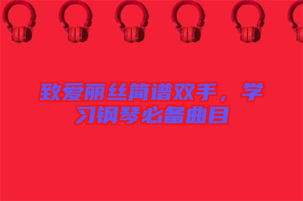 致愛(ài)麗絲簡(jiǎn)譜雙手，學(xué)習(xí)鋼琴必備曲目