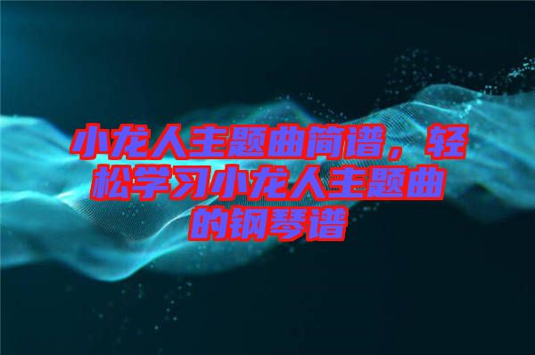 小龍人主題曲簡譜，輕松學習小龍人主題曲的鋼琴譜