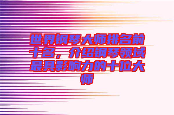 世界鋼琴大師排名前十名，介紹鋼琴領(lǐng)域最具影響力的十位大師