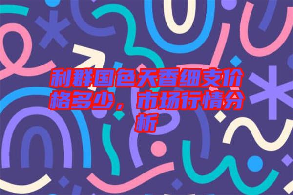 利群國色天香細支價格多少，市場行情分析
