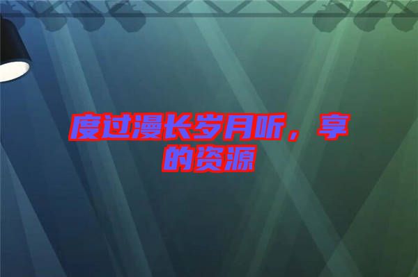 度過漫長歲月聽，享的資源