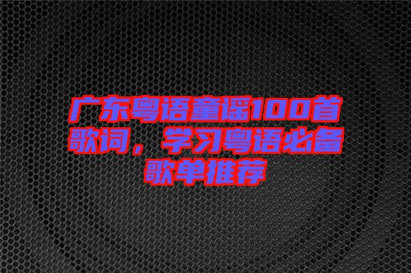 廣東粵語(yǔ)童謠100首歌詞，學(xué)習(xí)粵語(yǔ)必備歌單推薦