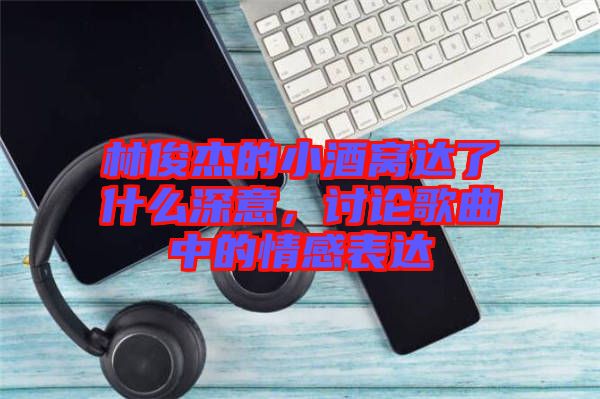 林俊杰的小酒窩達(dá)了什么深意，討論歌曲中的情感表達(dá)