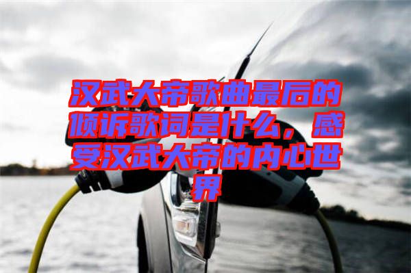 漢武大帝歌曲最后的傾訴歌詞是什么，感受漢武大帝的內(nèi)心世界