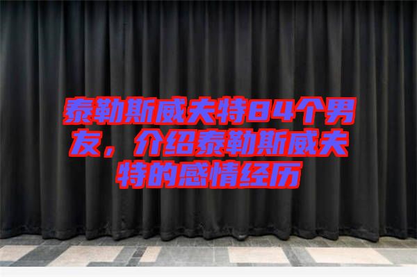 泰勒斯威夫特84個男友，介紹泰勒斯威夫特的感情經歷