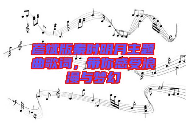 彥斌版秦時明月主題曲歌詞，帶你感受浪漫與夢幻