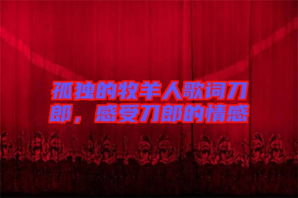 孤獨(dú)的牧羊人歌詞刀郎，感受刀郎的情感