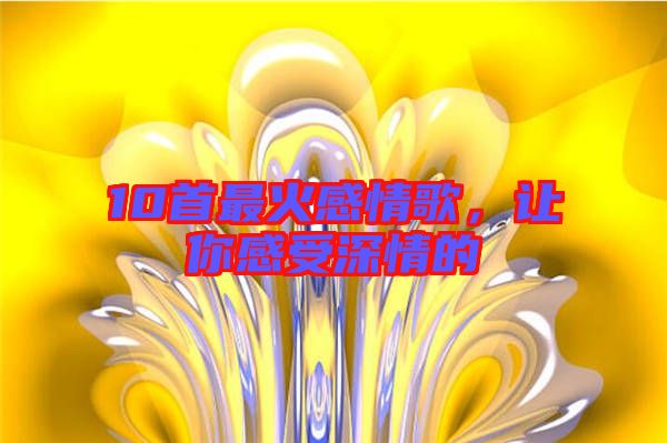 10首最火感情歌，讓你感受深情的