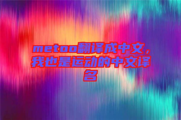 metoo翻譯成中文，我也是運(yùn)動的中文譯名