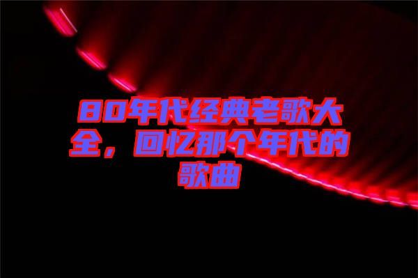 80年代經(jīng)典老歌大全，回憶那個年代的歌曲