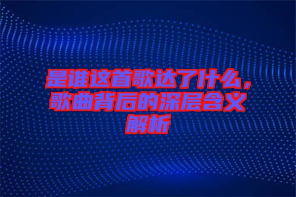 是誰(shuí)這首歌達(dá)了什么，歌曲背后的深層含義解析