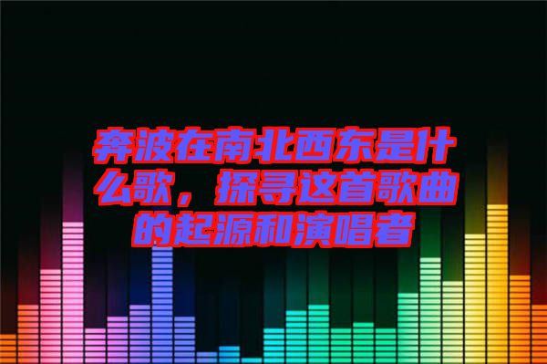奔波在南北西東是什么歌，探尋這首歌曲的起源和演唱者
