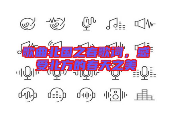 歌曲北國之春歌詞，感受北方的春天之美