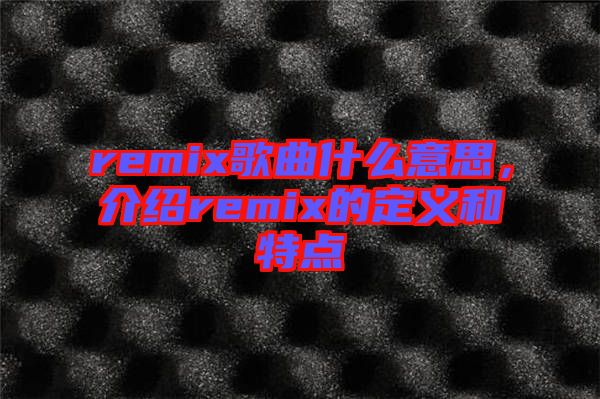 remix歌曲什么意思，介紹remix的定義和特點