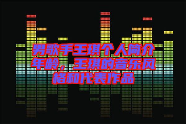 男歌手王琪個人簡介年齡，王琪的音樂風(fēng)格和代表作品