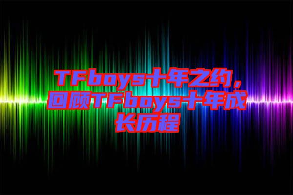 TFboys十年之約，回顧TFboys十年成長(zhǎng)歷程