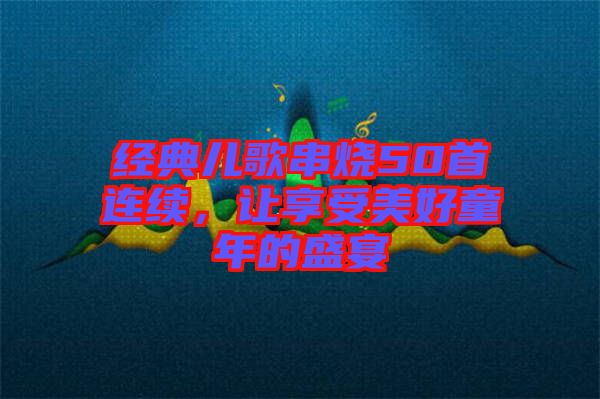 經(jīng)典兒歌串燒50首連續(xù)，讓享受美好童年的盛宴