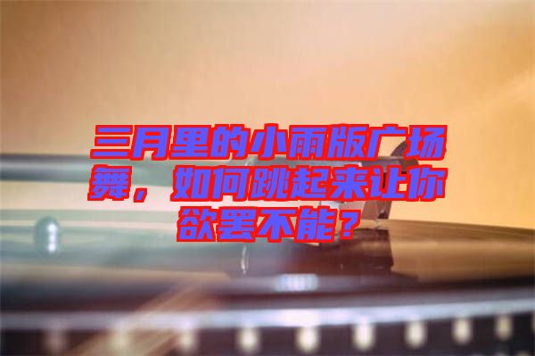 三月里的小雨版廣場(chǎng)舞，如何跳起來讓你欲罷不能？