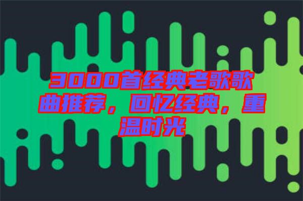 3000首經(jīng)典老歌歌曲推薦，回憶經(jīng)典，重溫時光