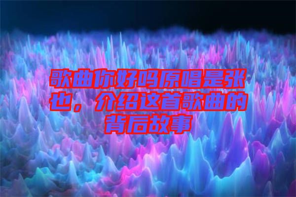 歌曲你好嗎原唱是張也，介紹這首歌曲的背后故事