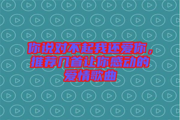 你說對(duì)不起我還愛你，推薦幾首讓你感動(dòng)的愛情歌曲