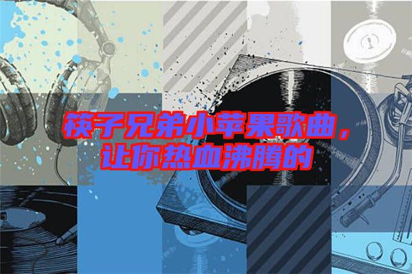 筷子兄弟小蘋(píng)果歌曲，讓你熱血沸騰的