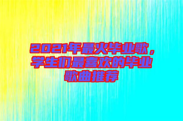 2021年最火畢業(yè)歌，學生們最喜歡的畢業(yè)歌曲推薦