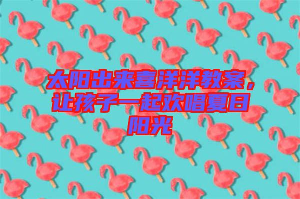 太陽(yáng)出來喜洋洋教案，讓孩子一起歡唱夏日陽(yáng)光