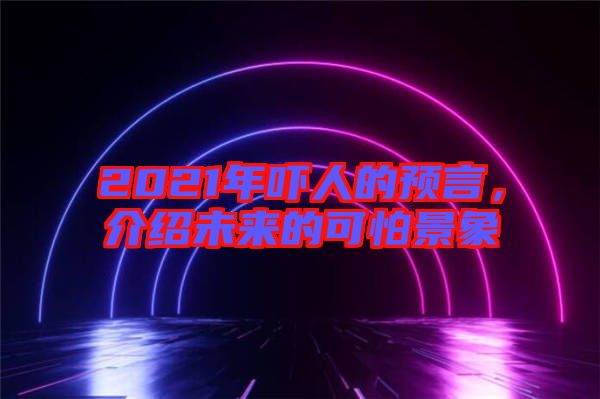2021年嚇人的預(yù)言，介紹未來(lái)的可怕景象