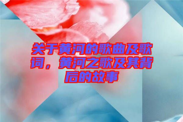 關(guān)于黃河的歌曲及歌詞，黃河之歌及其背后的故事