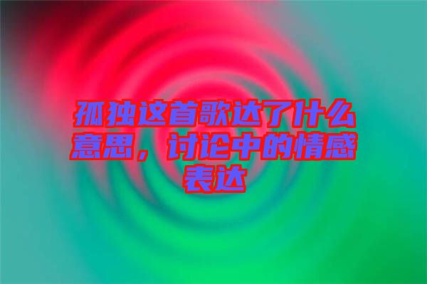 孤獨這首歌達(dá)了什么意思，討論中的情感表達(dá)