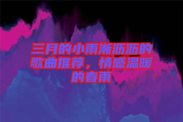 三月的小雨淅瀝瀝的歌曲推薦，情感溫暖的春雨