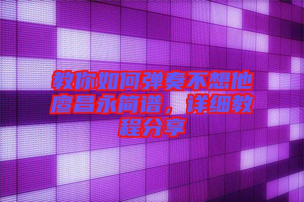 教你如何彈奏不想他廖昌永簡(jiǎn)譜，詳細(xì)教程分享