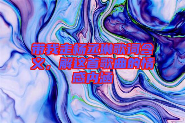 帶我走楊丞琳歌詞含義，解這首歌曲的情感內(nèi)涵