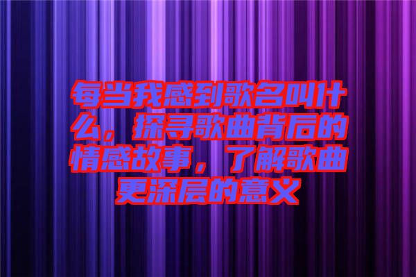 每當我感到歌名叫什么，探尋歌曲背后的情感故事，了解歌曲更深層的意義