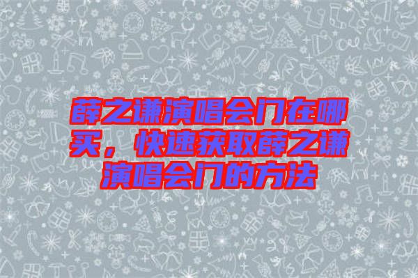 薛之謙演唱會門在哪買，快速獲取薛之謙演唱會門的方法