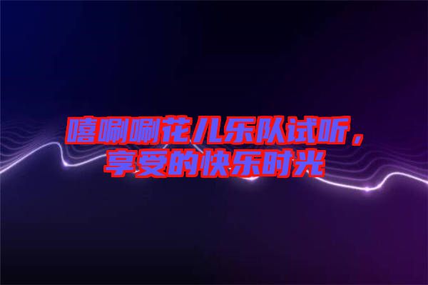 嘻唰唰花兒樂隊試聽，享受的快樂時光