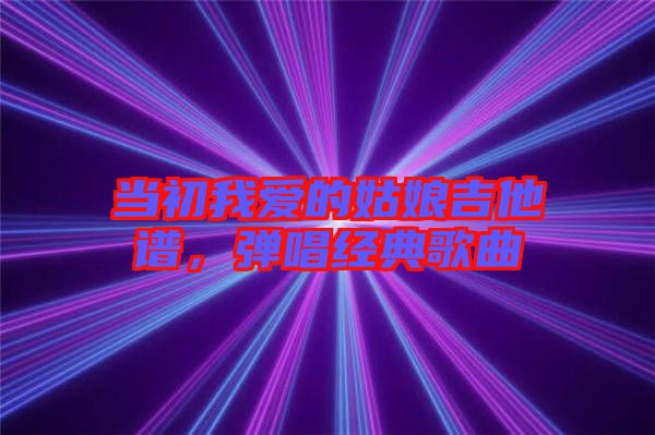 當初我愛的姑娘吉他譜，彈唱經(jīng)典歌曲