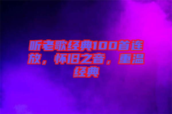 聽老歌經(jīng)典100首連放，懷舊之音，重溫經(jīng)典