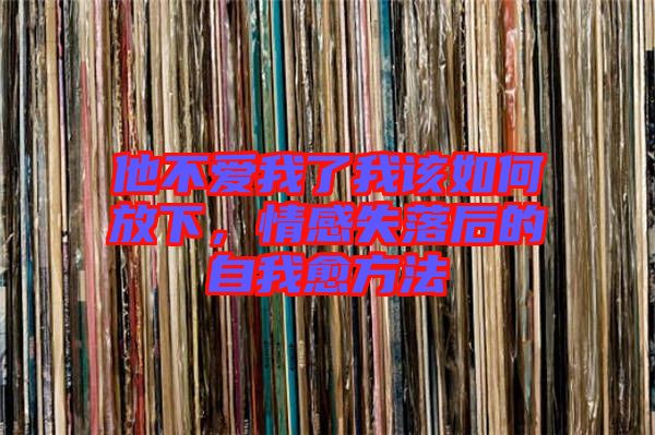 他不愛(ài)我了我該如何放下，情感失落后的自我愈方法