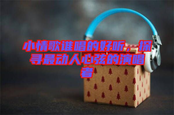 小情歌誰(shuí)唱的好聽(tīng)，探尋最動(dòng)人心弦的演唱者