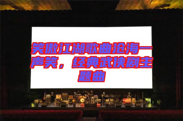 笑傲江湖歌曲滄海一聲笑，經(jīng)典武俠劇主題曲